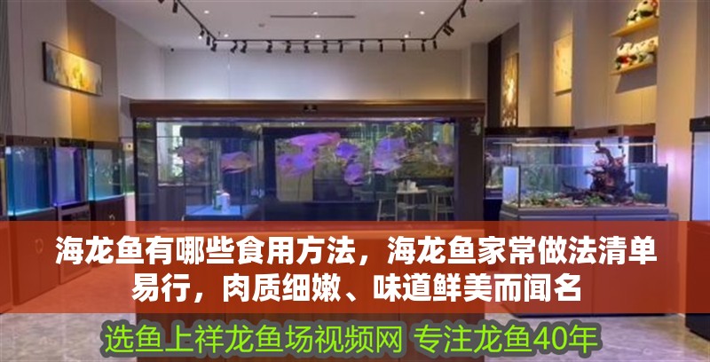 海龍魚有哪些食用方法，海龍魚家常做法清單易行，肉質細嫩、味道鮮美而聞名