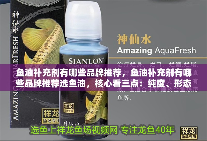 魚(yú)油補(bǔ)充劑有哪些品牌推薦，魚(yú)油補(bǔ)充劑有哪些品牌推薦選魚(yú)油，核心看三點(diǎn)：純度、形態(tài)和認(rèn)證