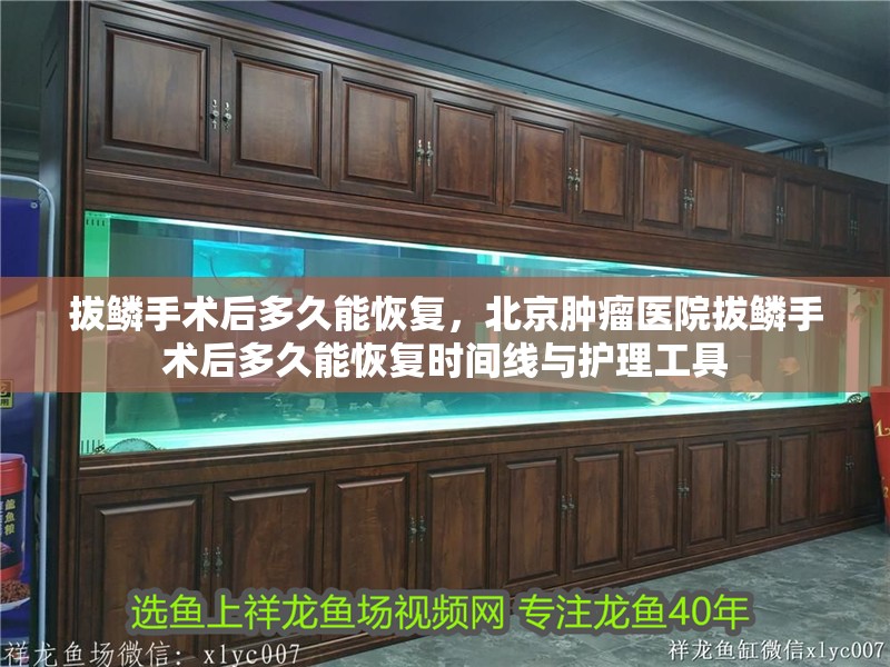 拔鱗手術(shù)后多久能恢復，北京腫瘤醫(yī)院拔鱗手術(shù)后多久能恢復時間線與護理工具