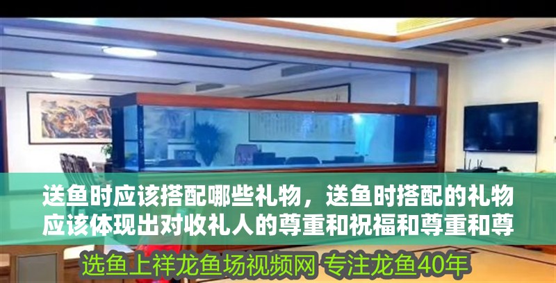 送魚時應該搭配哪些禮物，送魚時搭配的禮物應該體現出對收禮人的尊重和祝福和尊重和尊重