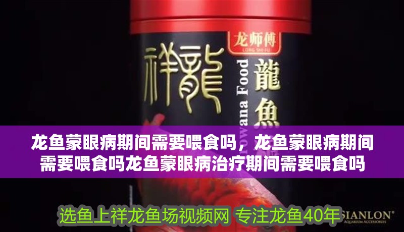 龍魚蒙眼病期間需要喂食嗎，龍魚蒙眼病期間需要喂食嗎龍魚蒙眼病治療期間需要喂食嗎