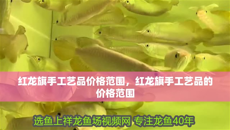 紅龍旗手工藝品價格范圍，紅龍旗手工藝品的價格范圍