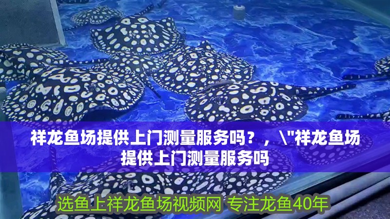 祥龍魚場提供上門測量服務(wù)嗎？，\
