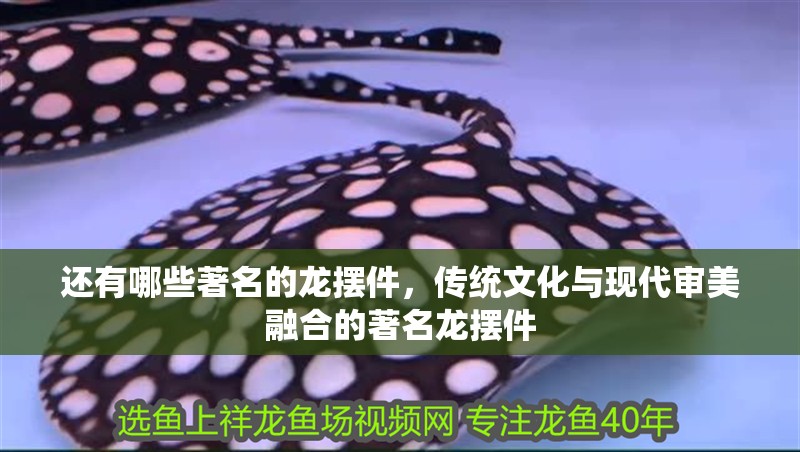 還有哪些著名的龍擺件，傳統(tǒng)文化與現(xiàn)代審美融合的著名龍擺件