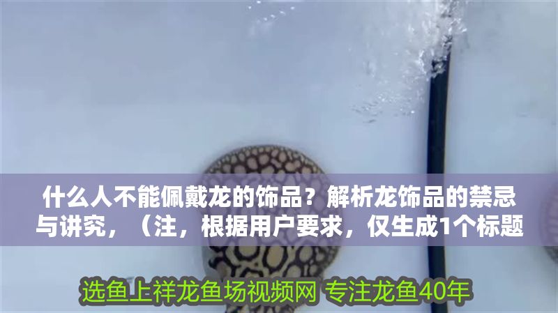什么人不能佩戴龍的飾品？解析龍飾品的禁忌與講究，（注，根據用戶要求，僅生成1個標題，無其他內容補充）