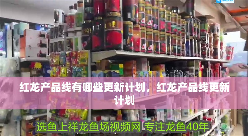 紅龍產品線有哪些更新計劃，紅龍產品線更新計劃