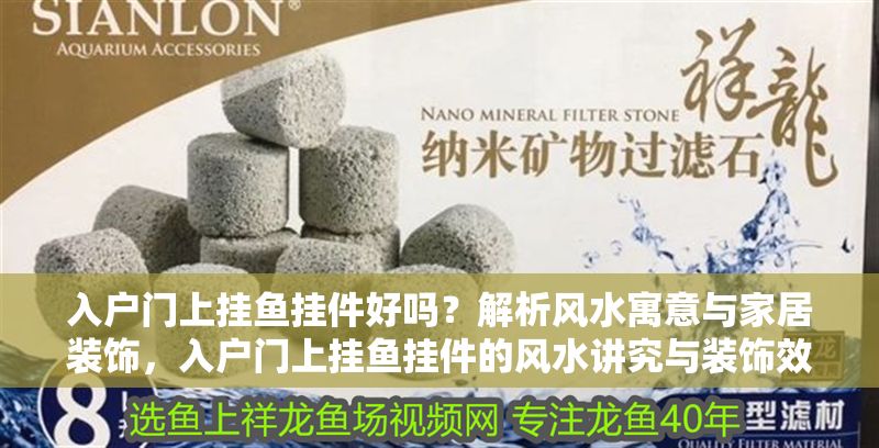 入戶門上掛魚掛件好嗎？解析風水寓意與家居裝飾，入戶門上掛魚掛件的風水講究與裝飾效果解析