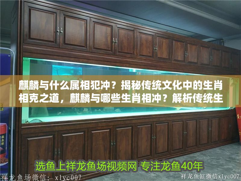 <strong><mark>麒麟</mark></strong>與什么屬相犯沖？揭秘傳統(tǒng)文化中的生肖相克之道，<strong><mark>麒麟</mark></strong>與哪些生肖相沖？解析傳統(tǒng)生肖相克關系