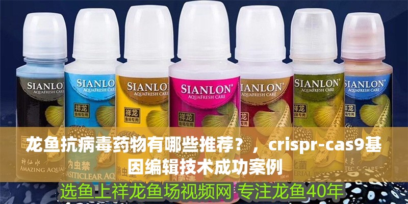龍魚抗病毒藥物有哪些推薦？，crispr-cas9基因編輯技術成功案例