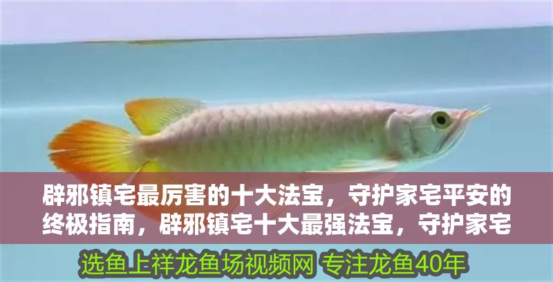 辟邪鎮(zhèn)宅最厲害的十大法寶，守護(hù)家宅平安的終極指南，辟邪鎮(zhèn)宅十大最強(qiáng)法寶，守護(hù)家宅平安的終極指南