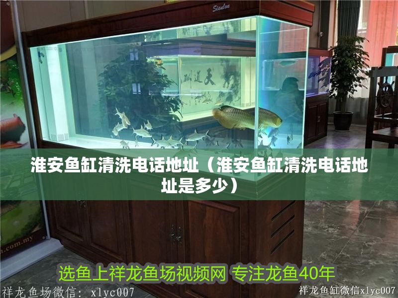 淮安魚缸清洗電話地址（淮安魚缸清洗電話地址是多少）