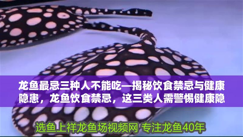 龍魚最忌三種人不能吃—揭秘飲食禁忌與健康隱患，龍魚飲食禁忌，這三類人需警惕健康隱患，龍魚飲食禁忌，這三類人需警惕健康隱患