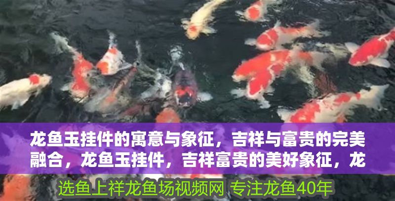 龍魚玉掛件的寓意與象征，吉祥與富貴的完美融合，龍魚玉掛件，吉祥富貴的美好象征，龍魚玉掛件，吉祥與富貴的完美象征 龍魚玉掛件的寓意與象征，吉祥與富貴的完美融合，龍魚玉掛件，吉祥富貴的美好象征，龍魚玉掛件，吉祥與富貴的完美象征 龍魚百科 第1張