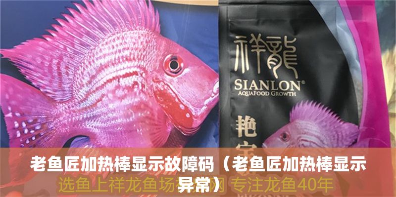 老魚匠加熱棒顯示故障碼（老魚匠加熱棒顯示異常）
