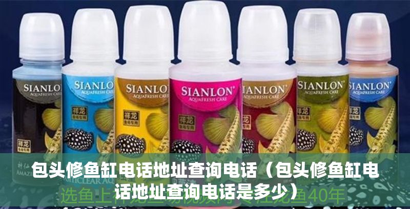 包頭修魚缸電話地址查詢電話（包頭修魚缸電話地址查詢電話是多少）