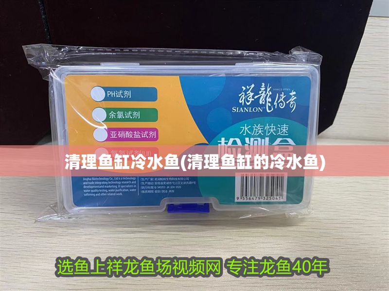 清理魚缸冷水魚(清理魚缸的冷水魚)