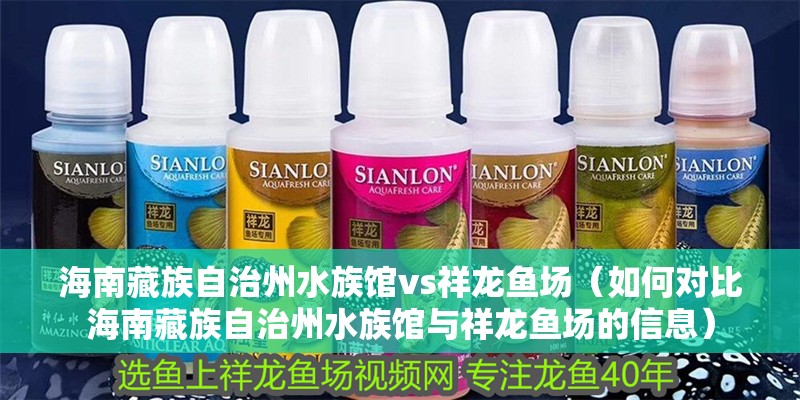 海南藏族自治州水族館vs祥龍魚場（如何對比海南藏族自治州水族館與祥龍魚場的信息）