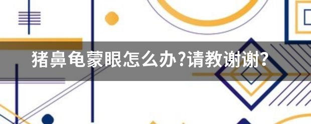 豬鼻龜蒙眼怎么治：豬鼻龜蒙眼怎么辦
