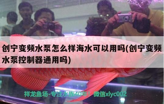 創寧變頻水泵怎么樣海水可以用嗎(創寧變頻水泵控制器通用嗎)