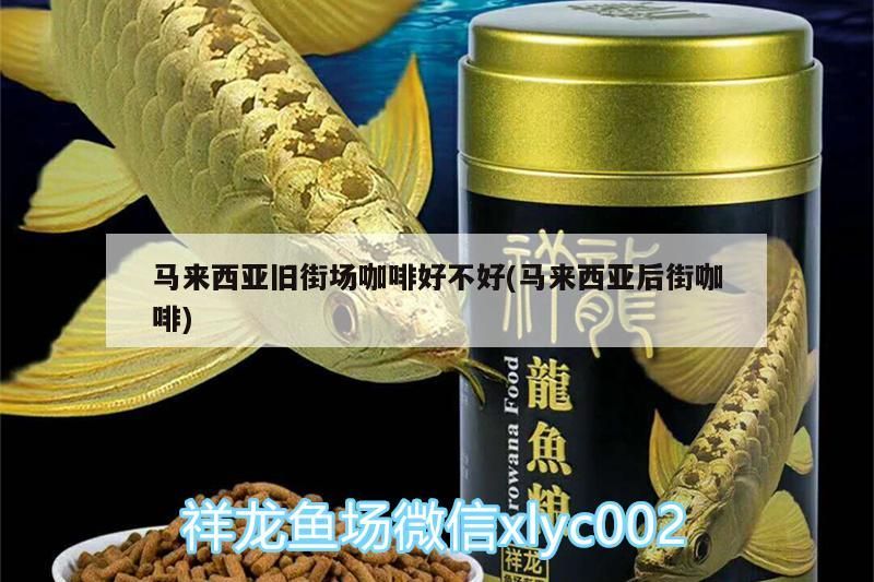 馬來西亞舊街場咖啡好不好(馬來西亞后街咖啡) 馬來西亞舊街場咖啡好不好(馬來西亞后街咖啡) 馬來西亞咖啡