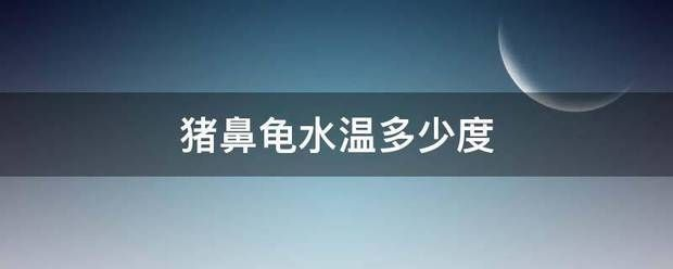 豬鼻龜水溫10度：豬鼻龜在水溫過高或過高或過低于20攝氏度時，豬鼻龜適合什么水溫