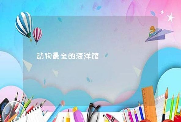水族館里100種動物名稱和特征以及生活環(huán)境（100種動物的名稱、特征以及生活環(huán)境）