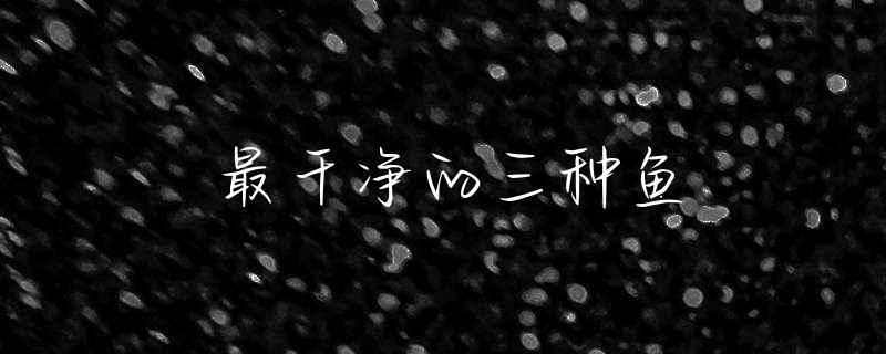 最干凈的三種魚（最干凈的三種魚類）