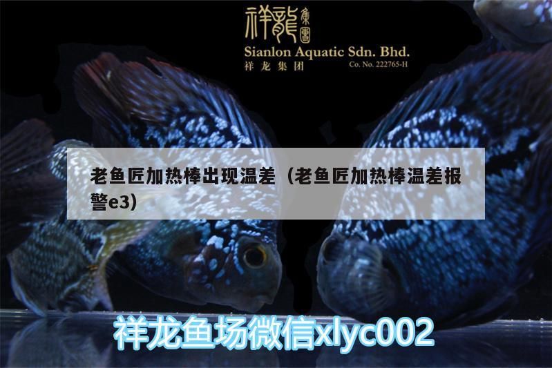 老魚匠加熱棒出現溫差（老魚匠加熱棒溫差報警e3） 老魚匠加熱棒出現溫差（老魚匠加熱棒溫差報警e3） 老魚匠