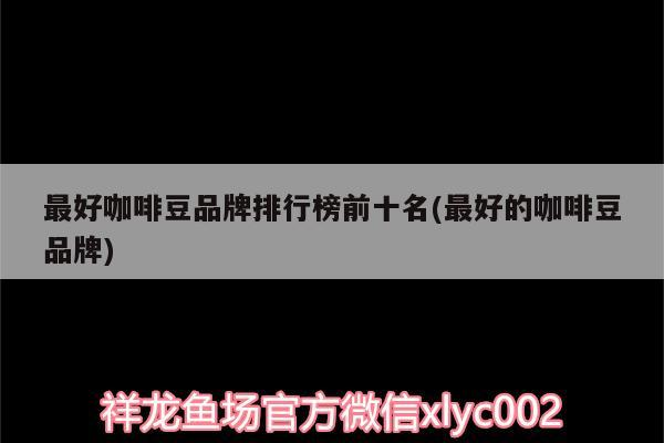 鸚鵡魚和銀龍魚混養怎樣喂食 最好咖啡豆品牌排行榜前十名(最好的咖啡豆品牌) 馬來西亞咖啡 最好咖啡豆品牌排行榜前十名(最好的咖啡豆品牌) 最好咖啡豆品牌排行榜前十名(最好的咖啡豆品牌) 馬來西亞咖啡