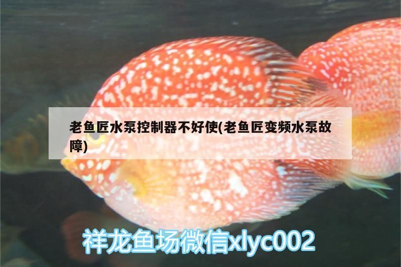 老魚匠水泵控制器不好使(老魚匠變頻水泵故障)