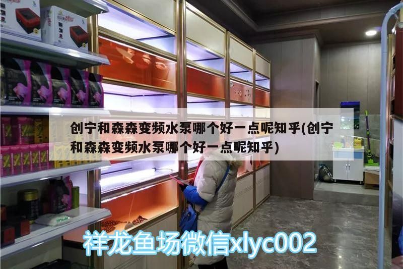 創寧和森森變頻水泵哪個好一點呢知乎(創寧和森森變頻水泵哪個好一點呢知乎)