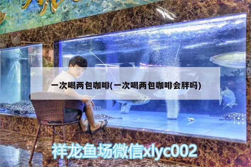 一次喝兩包咖啡(一次喝兩包咖啡會胖嗎) 一次喝兩包咖啡(一次喝兩包咖啡會胖嗎) 馬來西亞咖啡