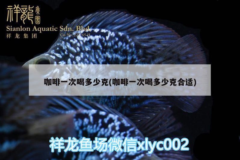 咖啡一次喝多少克(咖啡一次喝多少克合適)