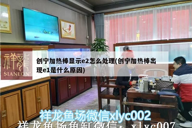 創寧加熱棒顯示e2怎么處理(創寧加熱棒出現e1是什么原因) 創寧加熱棒顯示e2怎么處理(創寧加熱棒出現e1是什么原因) 創寧水族