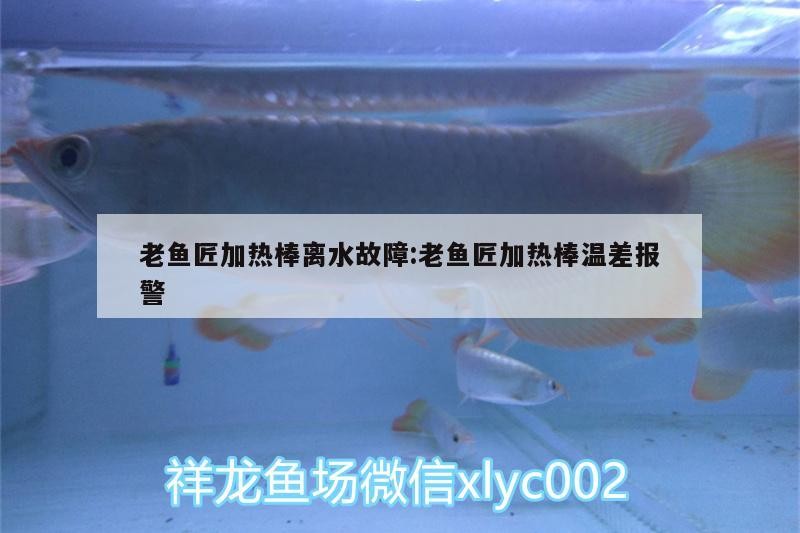 老魚匠加熱棒離水故障:老魚匠加熱棒溫差報警