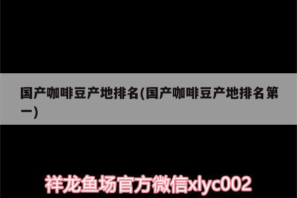 國產咖啡豆產地排名(國產咖啡豆產地排名第一)