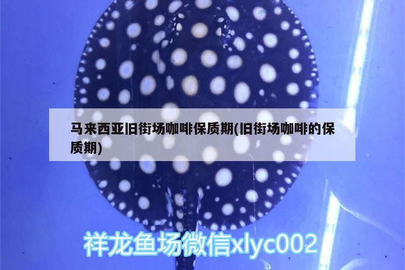 馬來西亞舊街場咖啡保質期(舊街場咖啡的保質期)