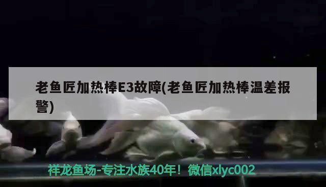老魚匠加熱棒E3故障(老魚匠加熱棒溫差報警)