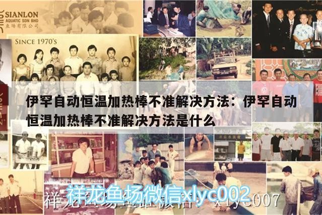 伊罕自動恒溫加熱棒不準(zhǔn)解決方法:伊罕自動恒溫加熱棒不準(zhǔn)解決方法是什么
