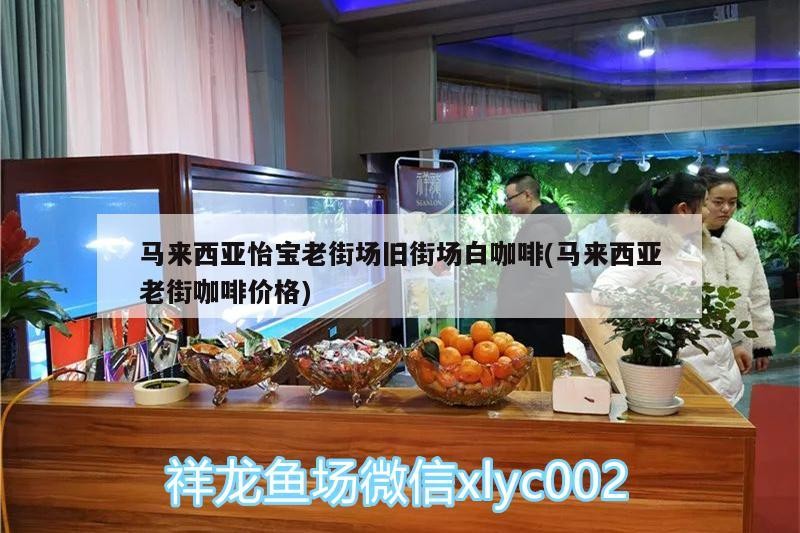 馬來西亞怡寶老街場舊街場白咖啡(馬來西亞老街咖啡價格)