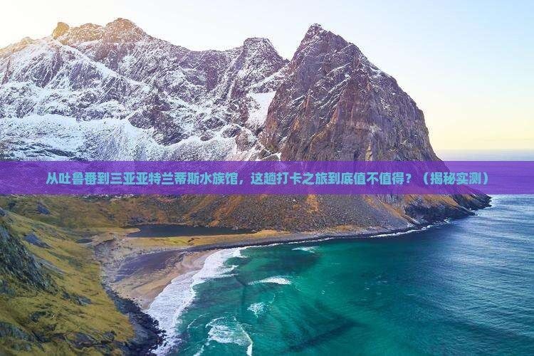吐魯番水族館，幾種不同風(fēng)格的一句短標(biāo)題供你參考，，奇幻吐魯番，邂逅水族館奇趣！，探秘吐魯番水族館，暢游海底世界！，吐魯番水族館，開(kāi)啟夢(mèng)幻海洋之旅