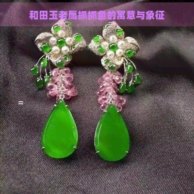 老鷹抓魚蘊含的意思【和田玉老鷹抓魚的寓意】