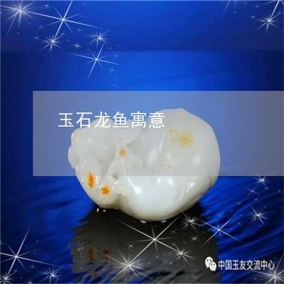 龍魚玉石什么寓意好一點(diǎn)：龍魚玉石的寓意