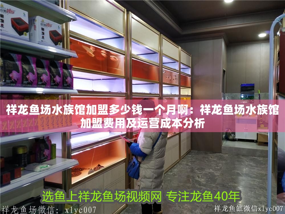 祥龍魚場水族館加盟多少錢一個月啊：祥龍魚場水族館加盟費(fèi)用及運(yùn)營成本分析