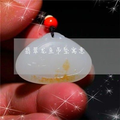 翡翠龍魚吊墜寓意什么意思（揭秘翡翠龍吊墜的寓意）