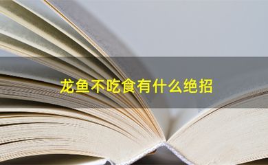 龍魚不吃食有什么絕招：如何判斷龍魚是否消化不良，龍魚厭食怎么變換食物，龍魚環境壓力緩解方法