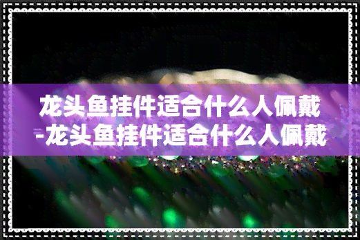 屬龍的人佩戴龍頭魚有哪些講究？