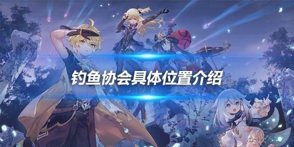 蒙德釣魚協(xié)會(huì)在哪里：原神蒙德釣魚協(xié)會(huì)位置介紹