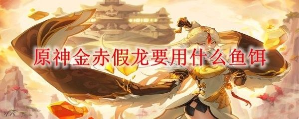 龍餌在哪里可以獲得（《王者榮耀》原神金赤假龍怎么獲取-4.3全釣魚餌料獲取方式一覽）