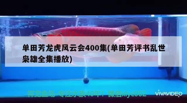 單田芳龍虎風(fēng)云會400集(單田芳評書亂世梟雄全集播放)（單田芳《龍虎風(fēng)云會》400集）